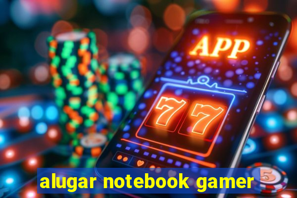 alugar notebook gamer